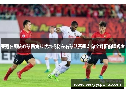 亚冠在即核心球员竞技状态或将左右球队赛季走向全解析前瞻观察