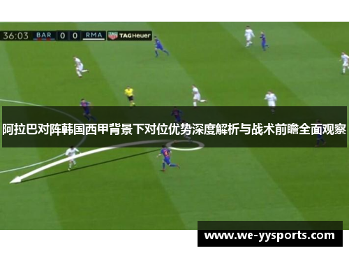 阿拉巴对阵韩国西甲背景下对位优势深度解析与战术前瞻全面观察