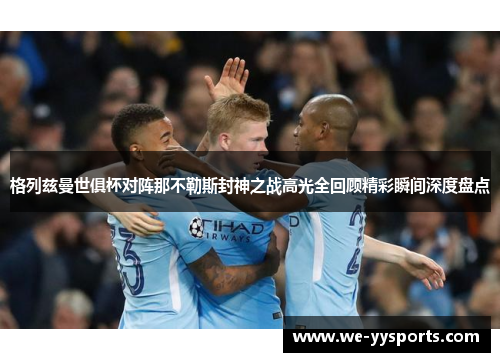 格列兹曼世俱杯对阵那不勒斯封神之战高光全回顾精彩瞬间深度盘点