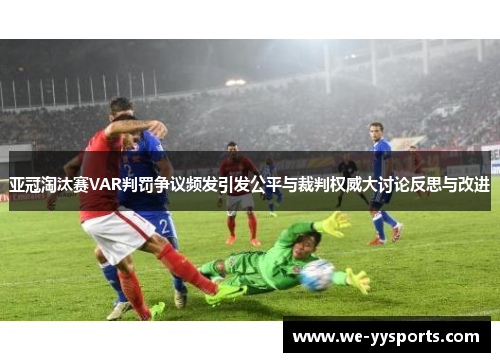 亚冠淘汰赛VAR判罚争议频发引发公平与裁判权威大讨论反思与改进