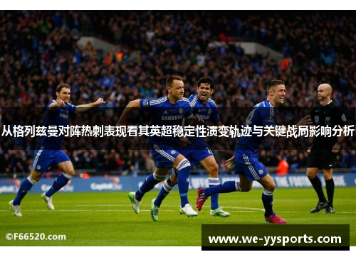 从格列兹曼对阵热刺表现看其英超稳定性演变轨迹与关键战局影响分析