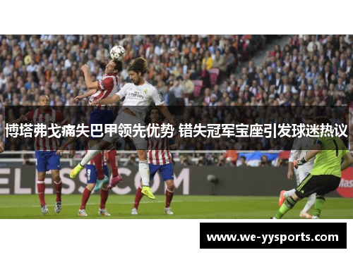 博塔弗戈痛失巴甲领先优势 错失冠军宝座引发球迷热议 博塔弗戈痛失巴甲领先优势 错失冠军宝座引发球迷热议