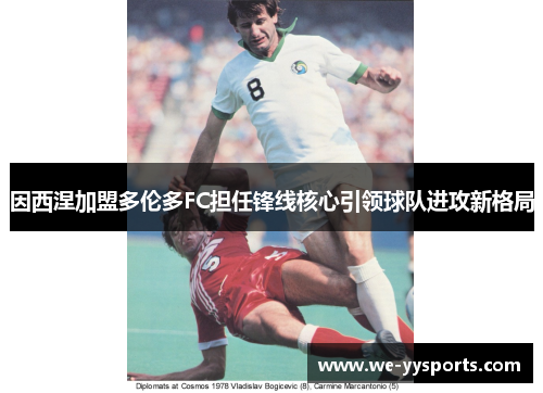 因西涅加盟多伦多FC担任锋线核心引领球队进攻新格局 因西涅加盟多伦多FC担任锋线核心引领球队进攻新格局