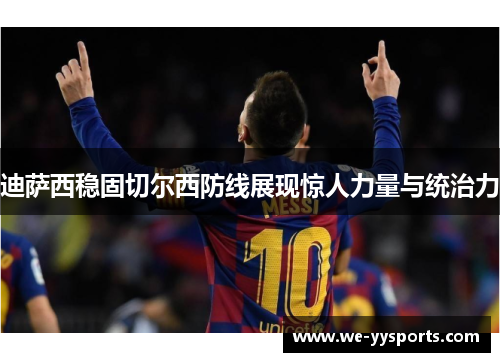 迪萨西稳固切尔西防线展现惊人力量与统治力 迪萨西稳固切尔西防线展现惊人力量与统治力
