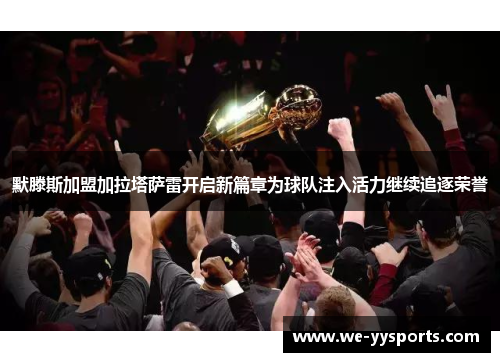 默滕斯加盟加拉塔萨雷开启新篇章为球队注入活力继续追逐荣誉