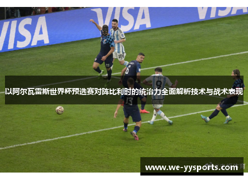 以阿尔瓦雷斯世界杯预选赛对阵比利时的统治力全面解析技术与战术表现 以阿尔瓦雷斯世界杯预选赛对阵比利时的统治力全面解析技术与战术表现