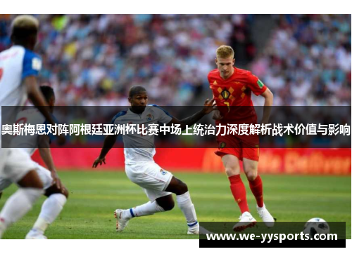 奥斯梅恩对阵阿根廷亚洲杯比赛中场上统治力深度解析战术价值与影响 奥斯梅恩对阵阿根廷亚洲杯比赛中场上统治力深度解析战术价值与影响