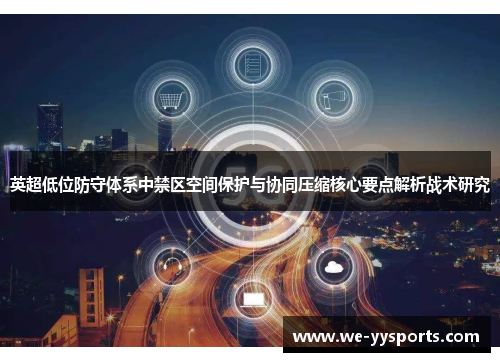 英超低位防守体系中禁区空间保护与协同压缩核心要点解析战术研究 英超低位防守体系中禁区空间保护与协同压缩核心要点解析战术研究
