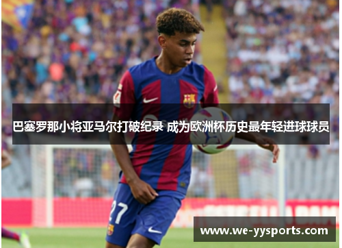 巴塞罗那小将亚马尔打破纪录 成为欧洲杯历史最年轻进球球员