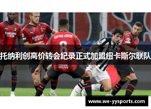 托纳利创高价转会纪录正式加盟纽卡斯尔联队 托纳利创高价转会纪录正式加盟纽卡斯尔联队