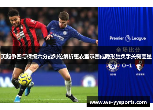 英超争四与保级六分战对位解析更衣室氛围成隐形胜负手关键变量 英超争四与保级六分战对位解析更衣室氛围成隐形胜负手关键变量